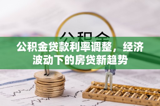 同安公积金贷款利率调整，经济波动下的房贷新趋势