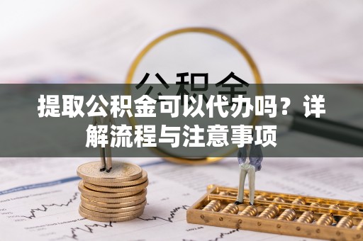 同安提取公积金可以代办吗？详解流程与注意事项