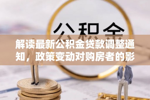 同安解读最新公积金贷款调整通知，政策变动对购房者的影响