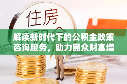同安解读新时代下的公积金政策咨询服务，助力民众财富增值与安居梦想