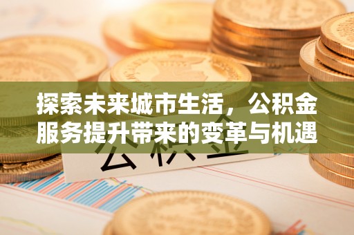 同安探索未来城市生活，公积金服务提升带来的变革与机遇