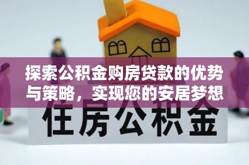 同安探索公积金购房贷款的优势与策略，实现您的安居梦想