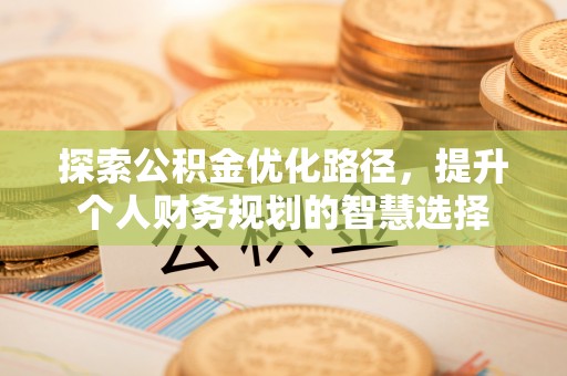 同安探索公积金优化路径，提升个人财务规划的智慧选择
