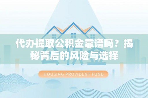同安代办提取公积金靠谱吗？揭秘背后的风险与选择