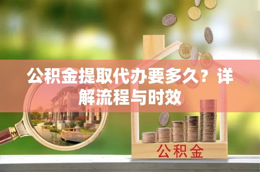 同安公积金提取代办要多久？详解流程与时效