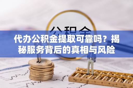 同安代办公积金提取可靠吗？揭秘服务背后的真相与风险