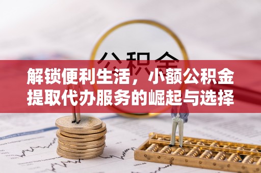 同安解锁便利生活，小额公积金提取代办服务的崛起与选择