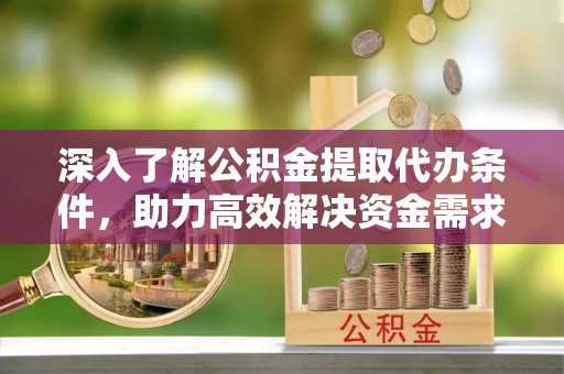 同安深入了解公积金提取代办条件，助力高效解决资金需求
