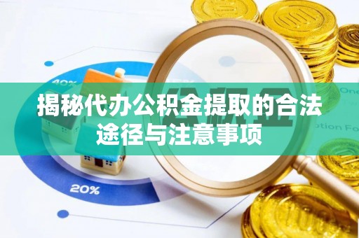 同安揭秘代办公积金提取的合法途径与注意事项