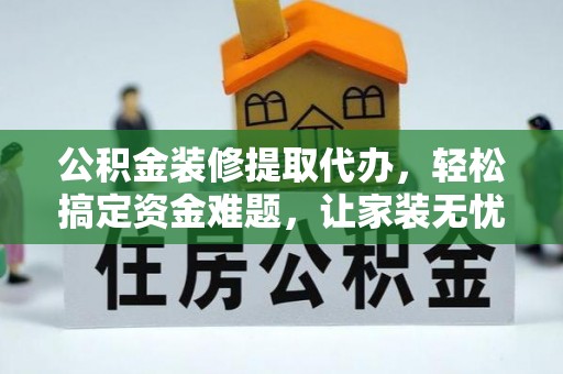 同安公积金装修提取代办，轻松搞定资金难题，让家装无忧
