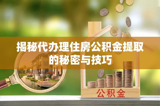 同安揭秘代办理住房公积金提取的秘密与技巧