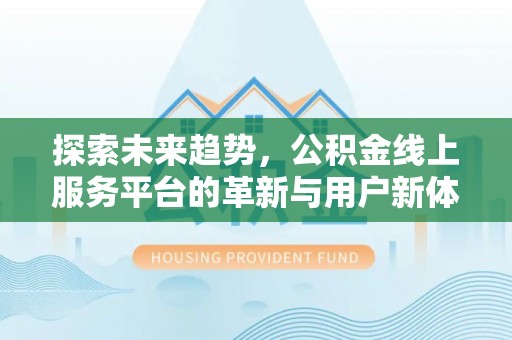 同安探索未来趋势，公积金线上服务平台的革新与用户新体验