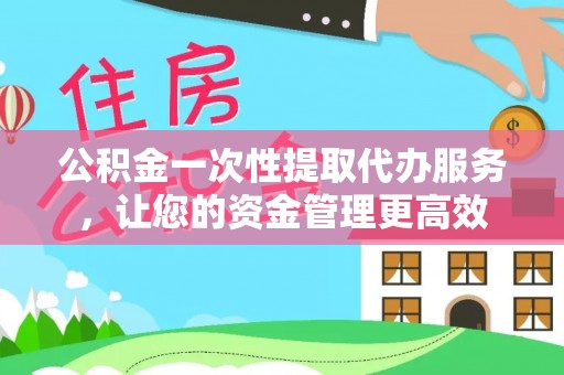 同安公积金一次性提取代办服务，让您的资金管理更高效