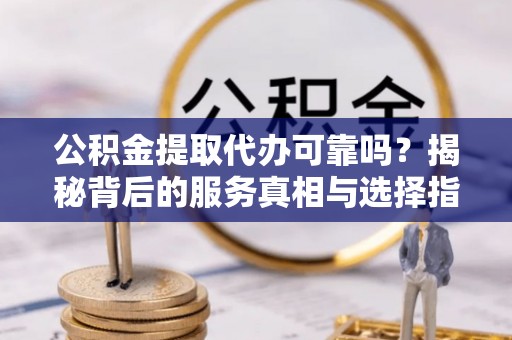 同安公积金提取代办可靠吗？揭秘背后的服务真相与选择指南