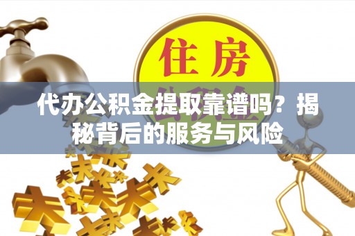 同安代办公积金提取靠谱吗？揭秘背后的服务与风险