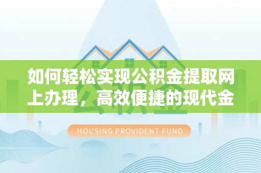同安如何轻松实现公积金提取网上办理，高效便捷的现代金融服务