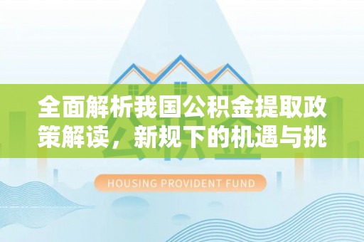 同安全面解析我国公积金提取政策解读，新规下的机遇与挑战