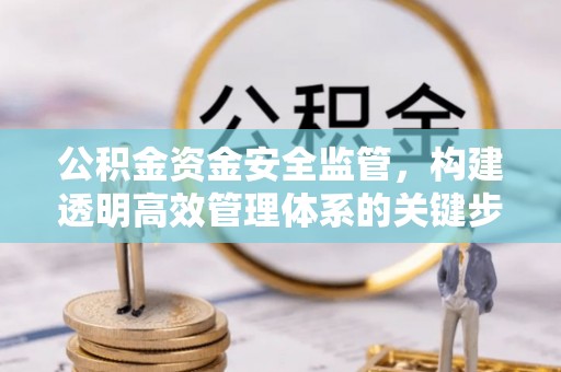 同安公积金资金安全监管，构建透明高效管理体系的关键步骤