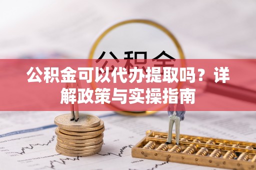 同安公积金可以代办提取吗？详解政策与实操指南