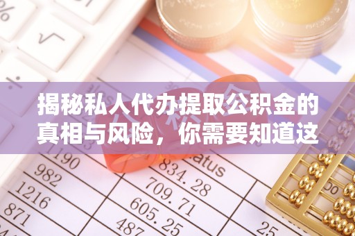 同安揭秘私人代办提取公积金的真相与风险，你需要知道这些！