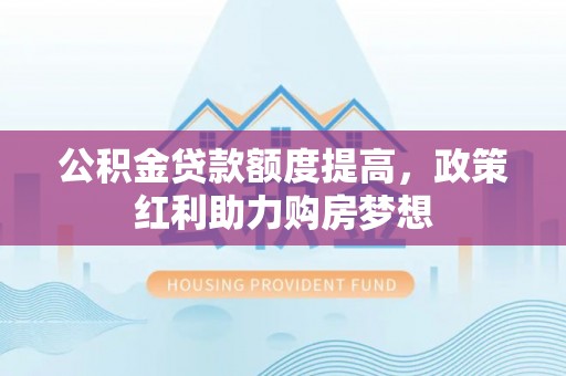 同安公积金贷款额度提高，政策红利助力购房梦想