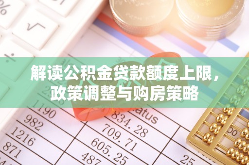 同安解读公积金贷款额度上限，政策调整与购房策略