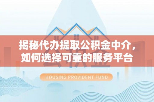 同安揭秘代办提取公积金中介，如何选择可靠的服务平台