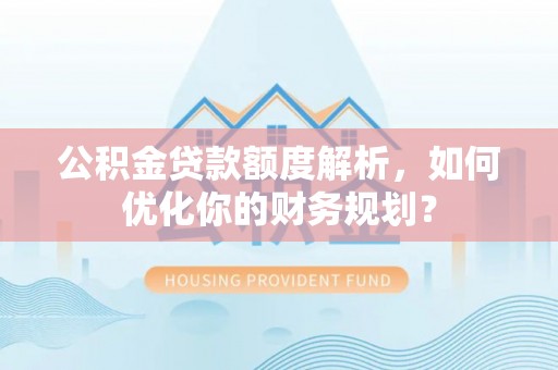 同安公积金贷款额度解析，如何优化你的财务规划？