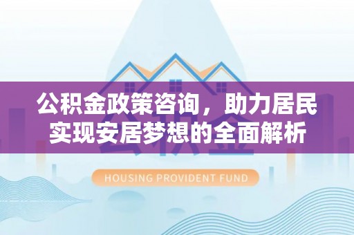 同安公积金政策咨询，助力居民实现安居梦想的全面解析