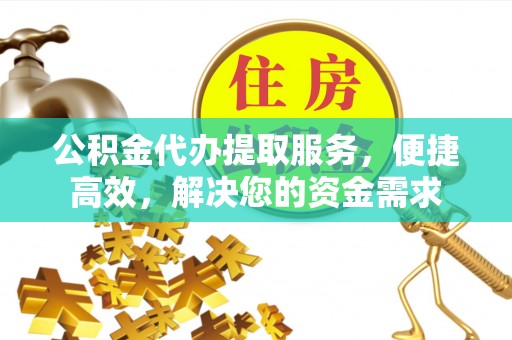 同安公积金代办提取服务，便捷高效，解决您的资金需求