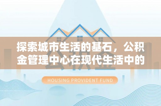 同安探索城市生活的基石，公积金管理中心在现代生活中的重要角色