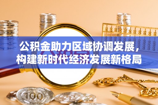 同安公积金助力区域协调发展，构建新时代经济发展新格局