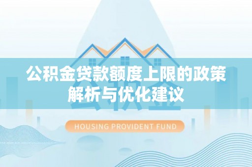 同安公积金贷款额度上限的政策解析与优化建议