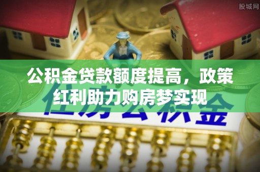 同安公积金贷款额度提高，政策红利助力购房梦实现