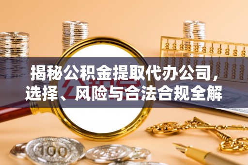 同安揭秘公积金提取代办公司，选择、风险与合法合规全解析