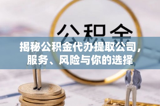 同安揭秘公积金代办提取公司，服务、风险与你的选择