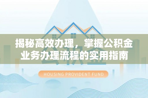同安揭秘高效办理，掌握公积金业务办理流程的实用指南
