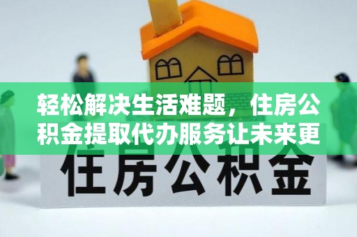 同安轻松解决生活难题，住房公积金提取代办服务让未来更安心
