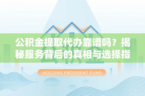 同安公积金提取代办靠谱吗？揭秘服务背后的真相与选择指南