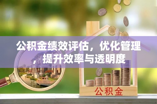 同安公积金绩效评估，优化管理，提升效率与透明度