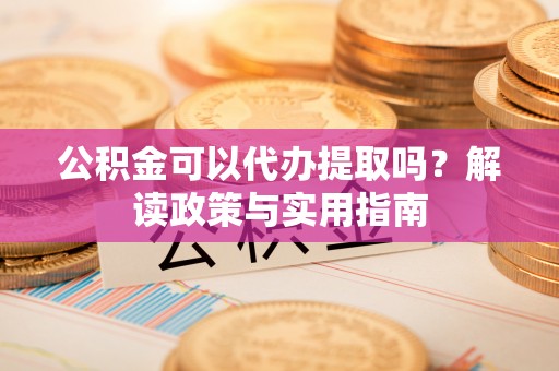 同安公积金可以代办提取吗？解读政策与实用指南
