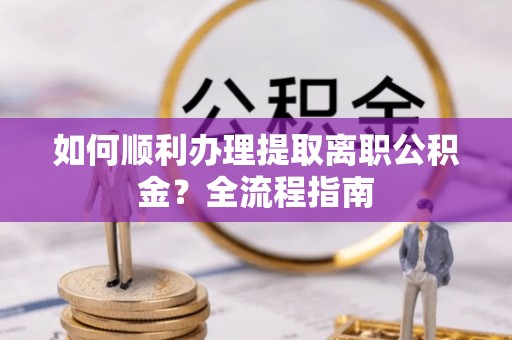 同安如何顺利办理提取离职公积金？全流程指南