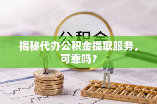 同安揭秘代办公积金提取服务，可靠吗？