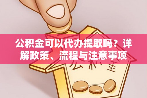 同安公积金可以代办提取吗？详解政策、流程与注意事项
