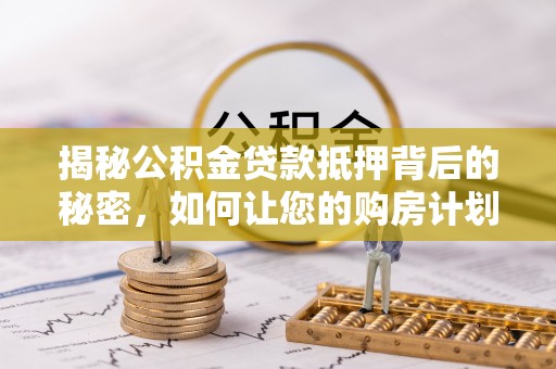 同安揭秘公积金贷款抵押背后的秘密，如何让您的购房计划更轻松？