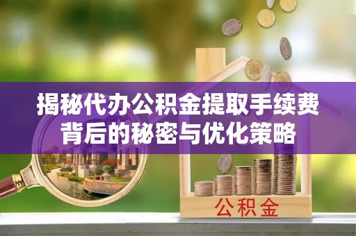 同安揭秘代办公积金提取手续费背后的秘密与优化策略