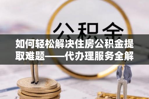 同安如何轻松解决住房公积金提取难题——代办理服务全解析