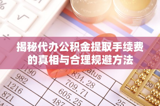 同安揭秘代办公积金提取手续费的真相与合理规避方法