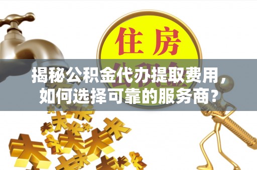 同安揭秘公积金代办提取费用，如何选择可靠的服务商？