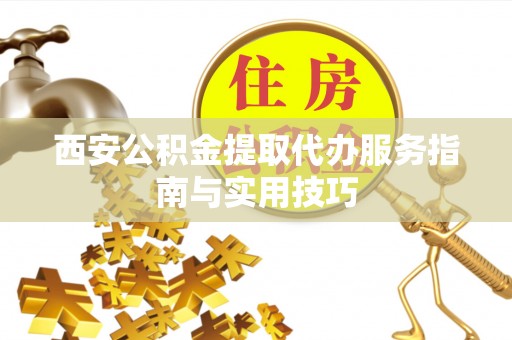 同安西安公积金提取代办服务指南与实用技巧